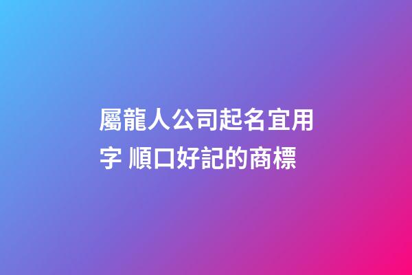 屬龍人公司起名宜用字 順口好記的商標-第1張-公司起名-玄機派